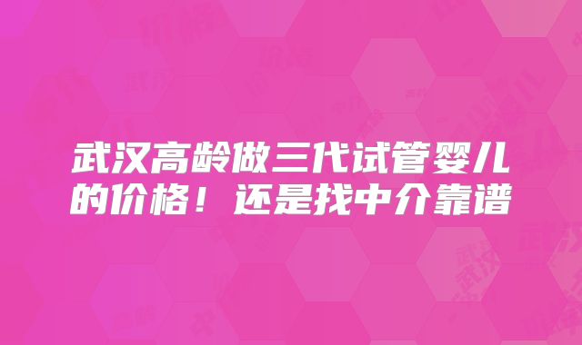 武汉高龄做三代试管婴儿的价格！还是找中介靠谱