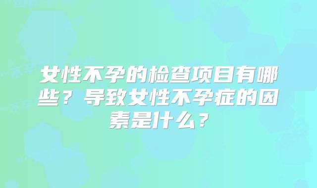 女性不孕的检查项目有哪些？导致女性不孕症的因素是什么？