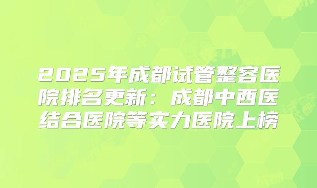 2025年成都试管整容医院排名更新：成都中西医结合医院等实力医院上榜