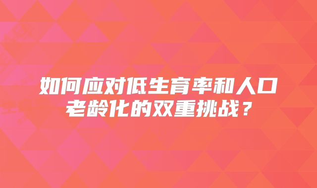 如何应对低生育率和人口老龄化的双重挑战?