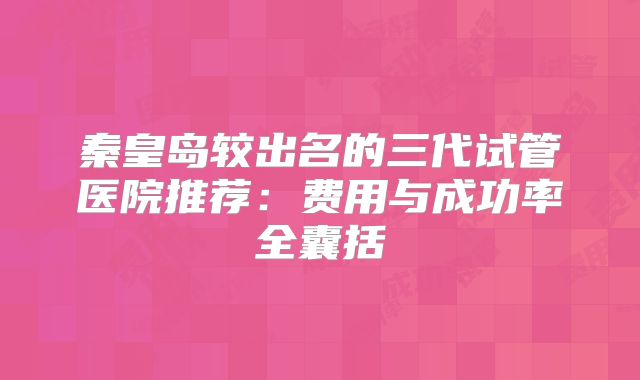 秦皇岛较出名的三代试管医院推荐：费用与成功率全囊括