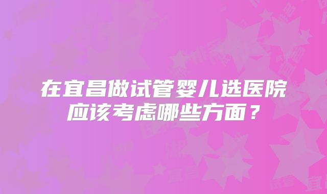 在宜昌做试管婴儿选医院应该考虑哪些方面？