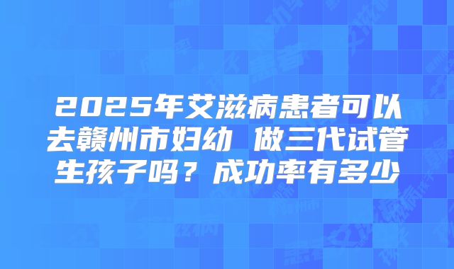 2025年艾滋病患者可以去赣州市妇幼 做三代试管生孩子吗？成功率有多少