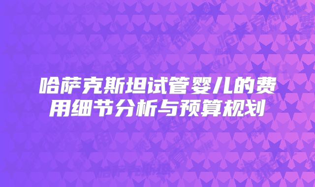 哈萨克斯坦试管婴儿的费用细节分析与预算规划