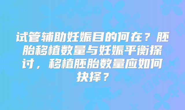 试管辅助妊娠目的何在?胚胎移植数量与妊娠平衡探讨,移植胚胎数量应如何抉择?