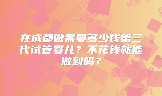 在成都做需要多少钱第三代试管婴儿？不花钱就能做到吗？