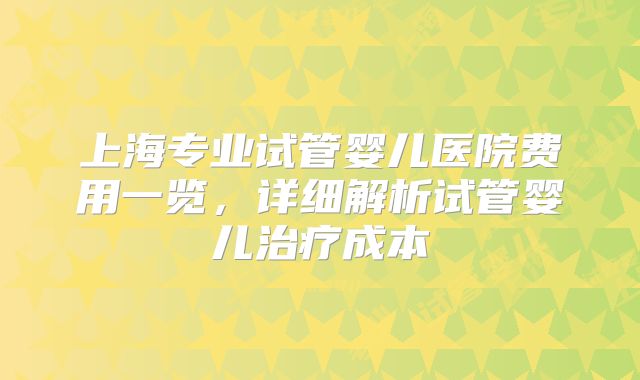 上海专业试管婴儿医院费用一览，详细解析试管婴儿治疗成本