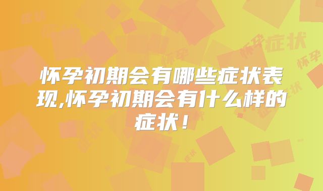 怀孕初期会有哪些症状表现,怀孕初期会有什么样的症状!