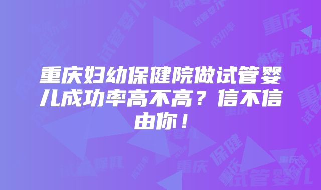 重庆妇幼保健院做试管婴儿成功率高不高？信不信由你！