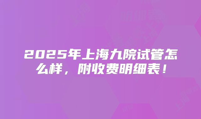 2025年上海九院试管怎么样，附收费明细表！