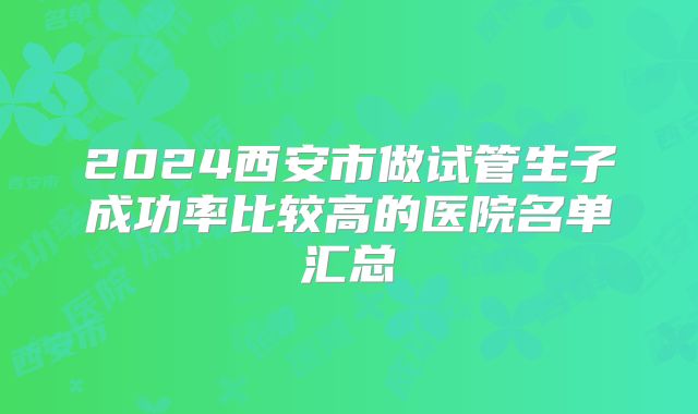 2024西安市做试管生子成功率比较高的医院名单汇总