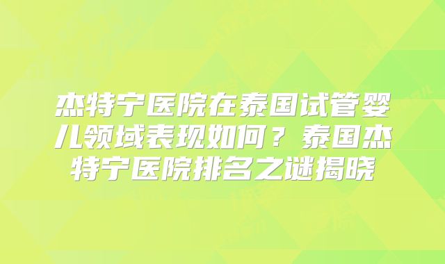 杰特宁医院在泰国试管婴儿领域表现如何？泰国杰特宁医院排名之谜揭晓