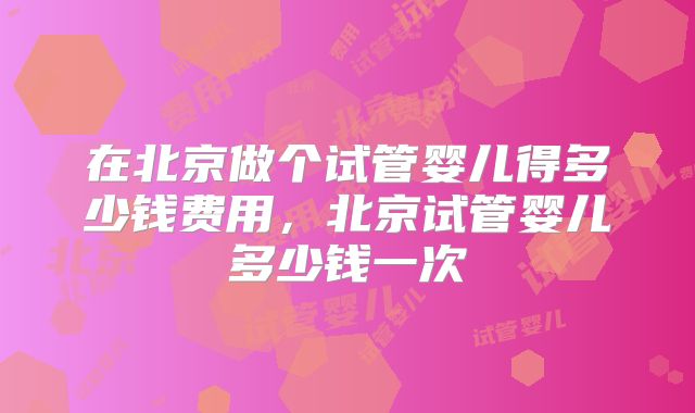 在北京做个试管婴儿得多少钱费用,北京试管婴儿多少钱一次