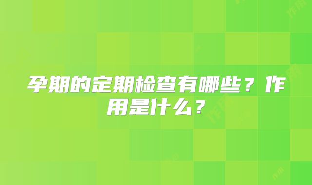 孕期的定期检查有哪些?作用是什么?