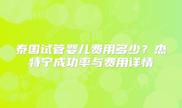 泰国试管婴儿费用多少？杰特宁成功率与费用详情