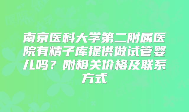 南京医科大学第二附属医院有精子库提供做试管婴儿吗？附相关价格及联系方式