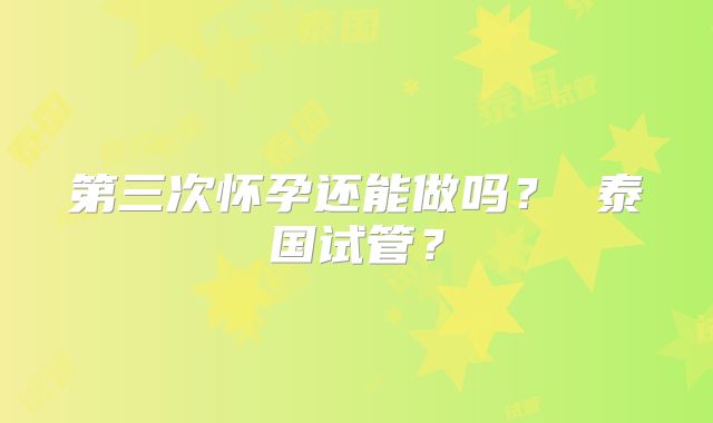 第三次怀孕还能做吗？ 泰国试管？