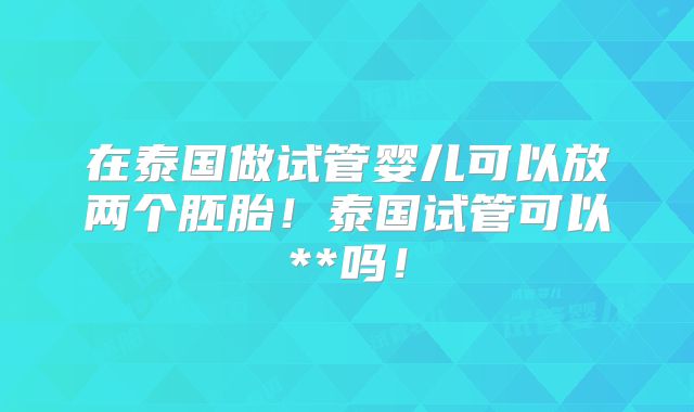 在泰国做试管婴儿可以放两个胚胎!泰国试管可以**吗!