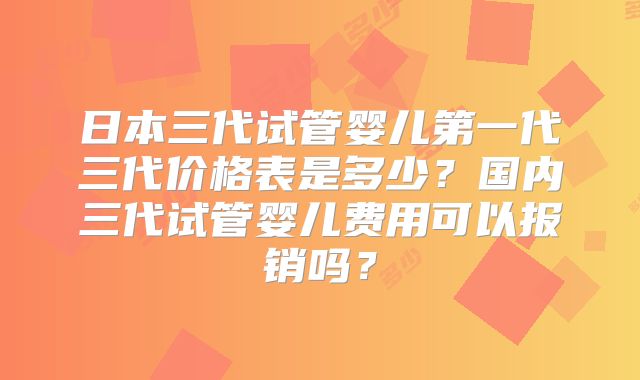 日本三代试管婴儿第一代三代价格表是多少？国内三代试管婴儿费用可以报销吗？