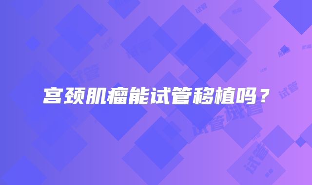 宫颈肌瘤能试管移植吗?