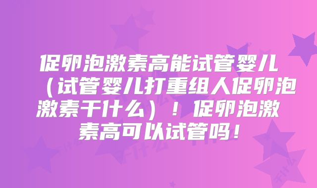 促卵泡激素高能试管婴儿（试管婴儿打重组人促卵泡激素干什么）！促卵泡激素高可以试管吗！