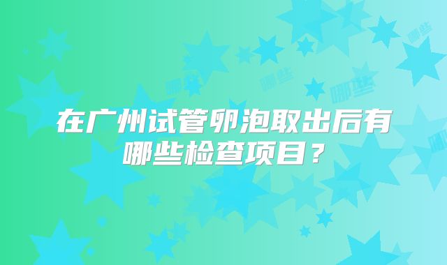 在广州试管卵泡取出后有哪些检查项目？