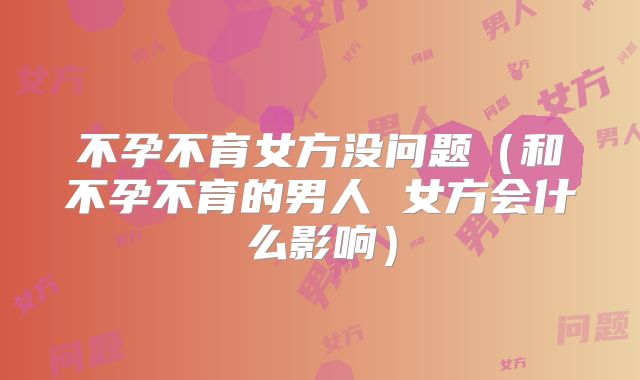 不孕不育女方没问题（和不孕不育的男人 女方会什么影响）