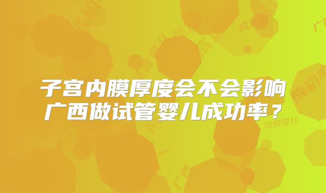 子宫内膜厚度会不会影响广西做试管婴儿成功率?