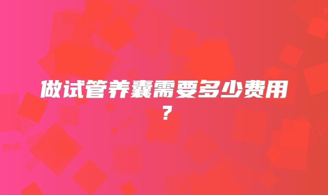 做试管养囊需要多少费用？