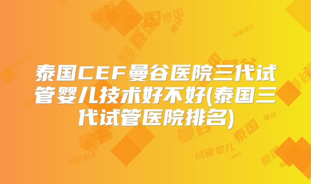 泰国CEF曼谷医院三代试管婴儿技术好不好(泰国三代试管医院排名)