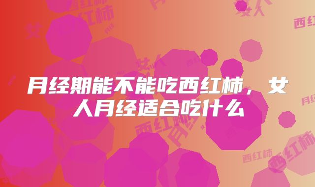 月经期能不能吃西红柿,女人月经适合吃什么