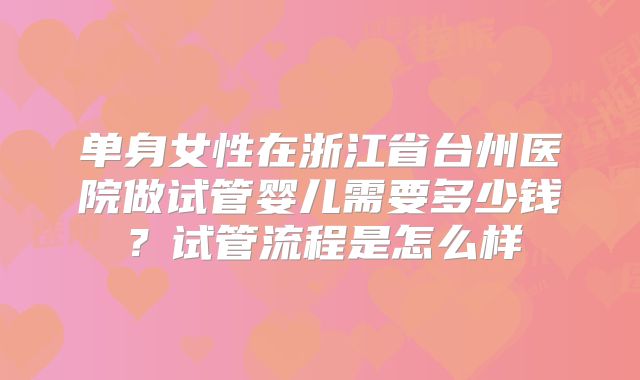单身女性在浙江省台州医院做试管婴儿需要多少钱？试管流程是怎么样