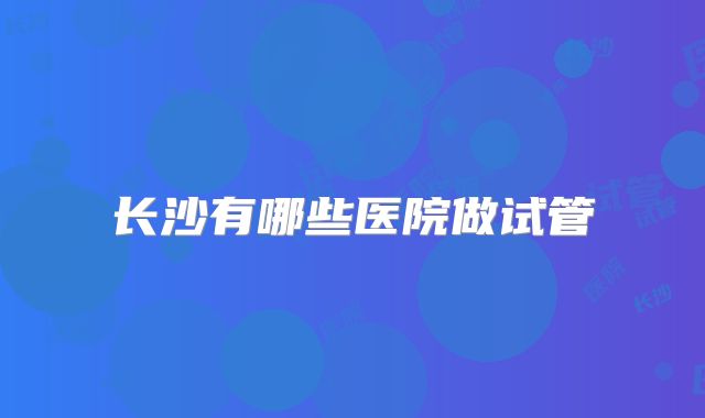 长沙有哪些医院做试管