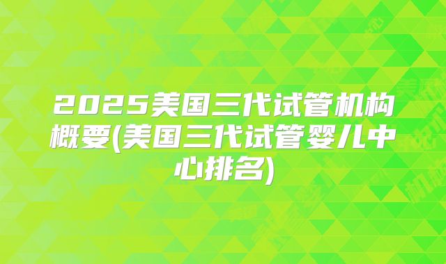 2025美国三代试管机构概要(美国三代试管婴儿中心排名)