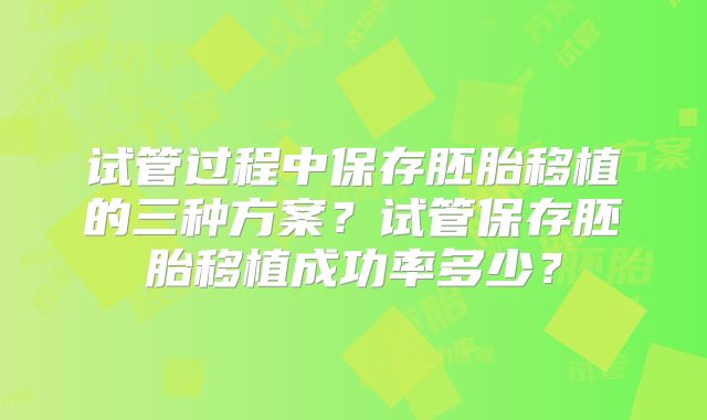 试管过程中保存胚胎移植的三种方案？试管保存胚胎移植成功率多少？