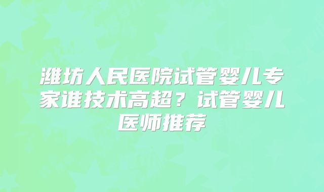 潍坊人民医院试管婴儿专家谁技术高超?试管婴儿医师推荐