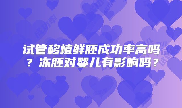 试管移植鲜胚成功率高吗?冻胚对婴儿有影响吗?