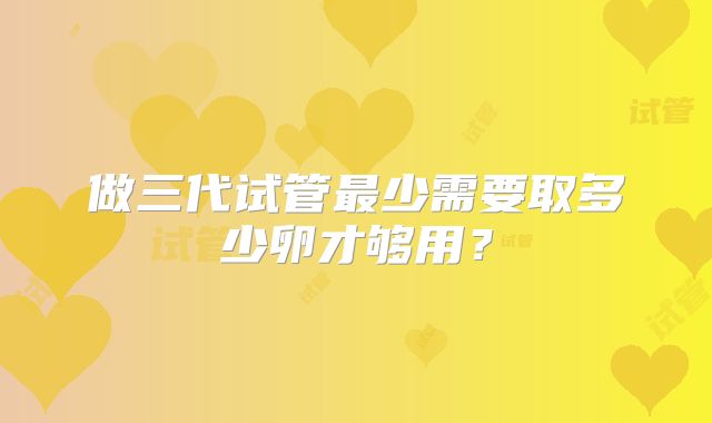 做三代试管最少需要取多少卵才够用？