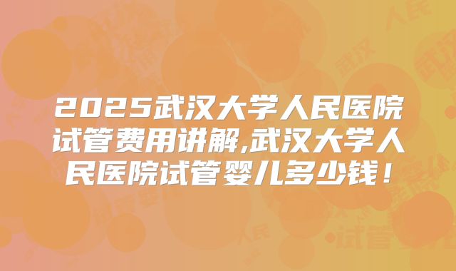 2025武汉大学人民医院试管费用讲解,武汉大学人民医院试管婴儿多少钱！