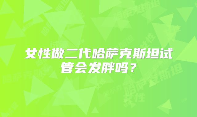 女性做二代哈萨克斯坦试管会发胖吗？