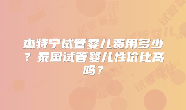杰特宁试管婴儿费用多少？泰国试管婴儿性价比高吗？