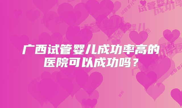 广西试管婴儿成功率高的医院可以成功吗？