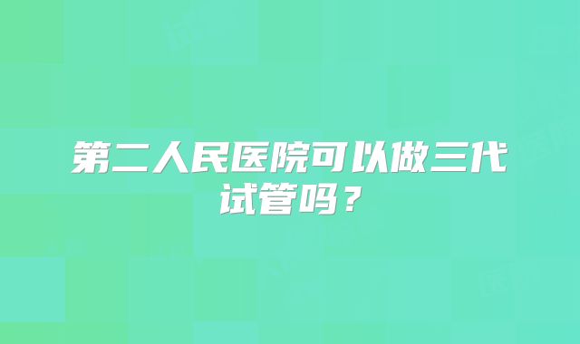 第二人民医院可以做三代试管吗？