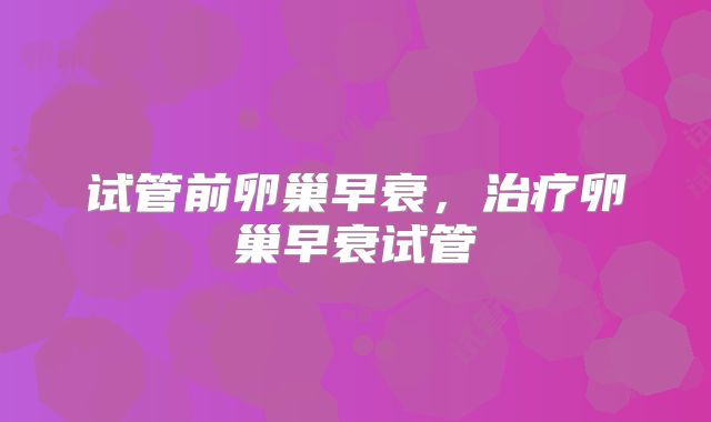 试管前卵巢早衰，治疗卵巢早衰试管