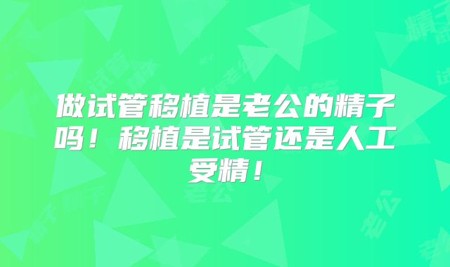 做试管移植是老公的精子吗！移植是试管还是人工受精！