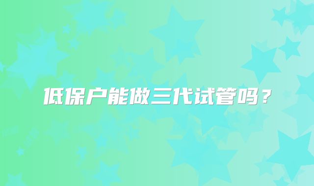 低保户能做三代试管吗？