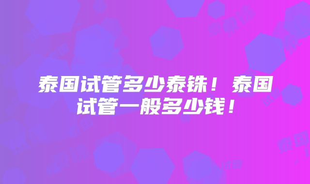 泰国试管多少泰铢!泰国试管一般多少钱!
