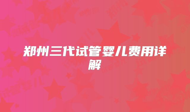 郑州三代试管婴儿费用详解