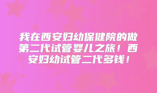 我在西安妇幼保健院的做第二代试管婴儿之旅！西安妇幼试管二代多钱！