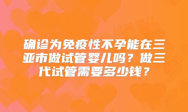 确诊为免疫性不孕能在三亚市做试管婴儿吗?做三代试管需要多少钱?